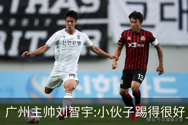 广州主帅刘智宇:小伙子踢得很好 丢球因身材劣势